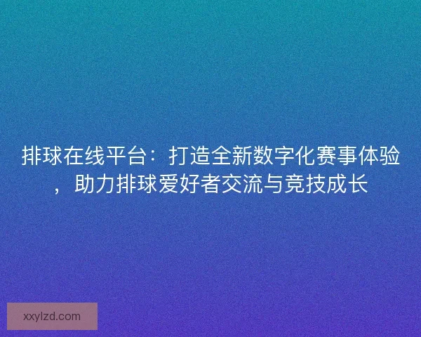 排球在线平台：打造全新数字化赛事体验，助力排球爱好者交流与竞技成长