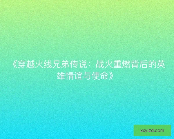 《穿越火线兄弟传说：战火重燃背后的英雄情谊与使命》