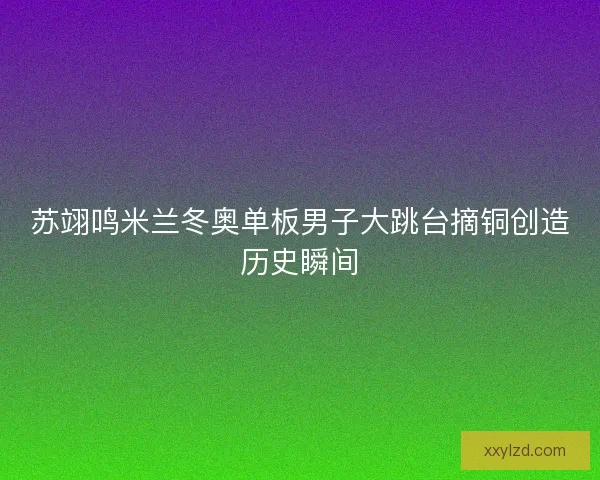 苏翊鸣米兰冬奥单板男子大跳台摘铜创造历史瞬间