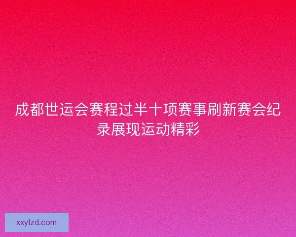 成都世运会赛程过半十项赛事刷新赛会纪录展现运动精彩