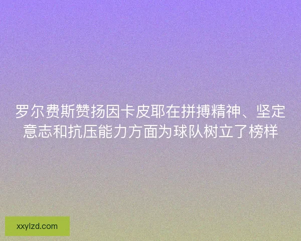 罗尔费斯赞扬因卡皮耶在拼搏精神、坚定意志和抗压能力方面为球队树立了榜样