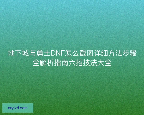 地下城与勇士DNF怎么截图详细方法步骤全解析指南六招技法大全