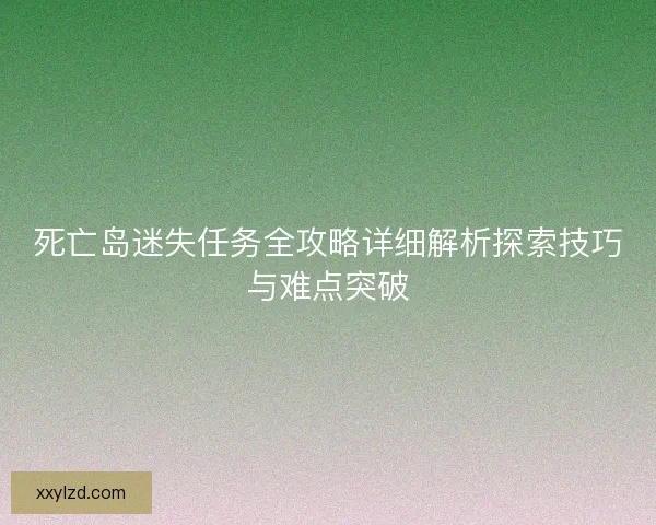 死亡岛迷失任务全攻略详细解析探索技巧与难点突破 死亡岛迷失任务全攻略详细解析探索技巧与难点突破