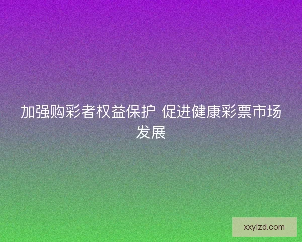 加强购彩者权益保护 促进健康彩票市场发展 加强购彩者权益保护 促进健康彩票市场发展