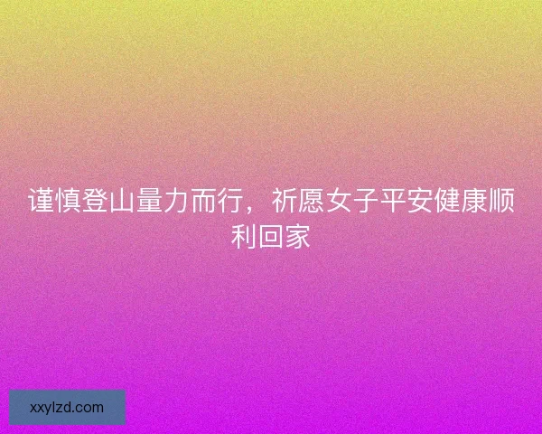 谨慎登山量力而行,祈愿女子平安健康顺利回家 谨慎登山量力而行,祈愿女子平安健康顺利回家