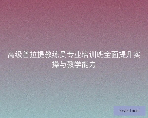 高级普拉提教练员专业培训班全面提升实操与教学能力