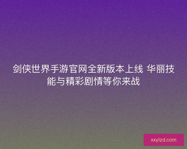 剑侠世界手游官网全新版本上线 华丽技能与精彩剧情等你来战 剑侠世界手游官网全新版本上线 华丽技能与精彩剧情等你来战