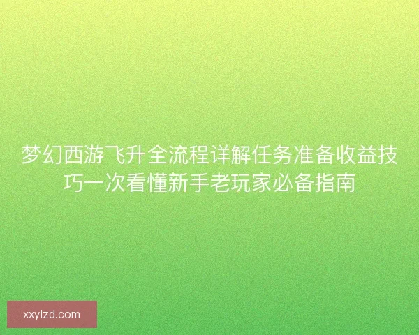 梦幻西游飞升全流程详解任务准备收益技巧一次看懂新手老玩家必备指南