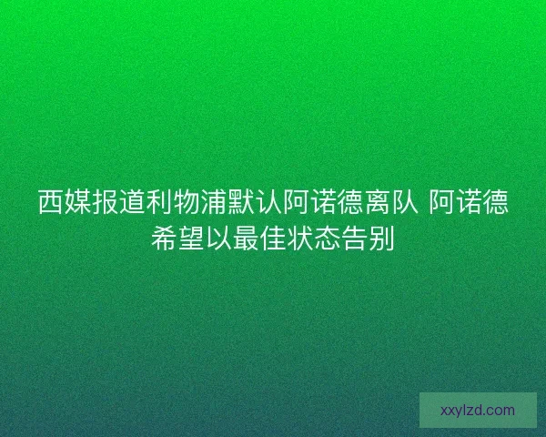 西媒报道利物浦默认阿诺德离队 阿诺德希望以最佳状态告别 西媒报道利物浦默认阿诺德离队 阿诺德希望以最佳状态告别