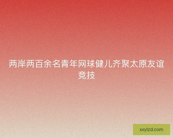 两岸两百余名青年网球健儿齐聚太原友谊竞技