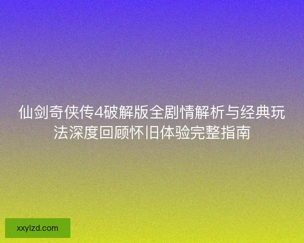 仙剑奇侠传4破解版全剧情解析与经典玩法深度回顾怀旧体验完整指南