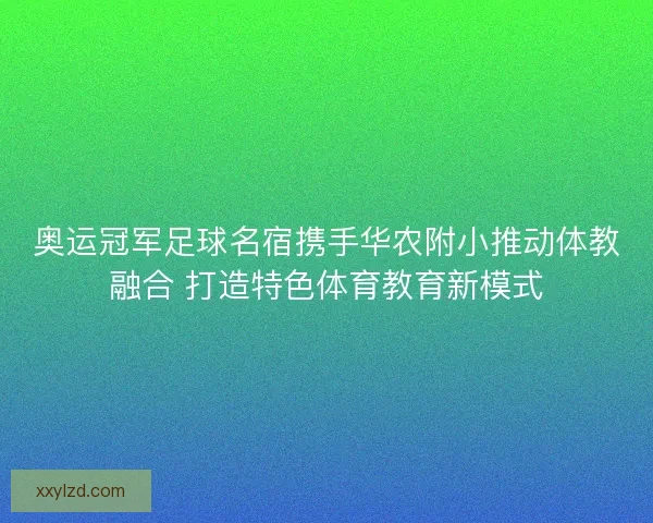 奥运冠军足球名宿携手华农附小推动体教融合 打造特色体育教育新模式 奥运冠军足球名宿携手华农附小推动体教融合 打造特色体育教育新模式