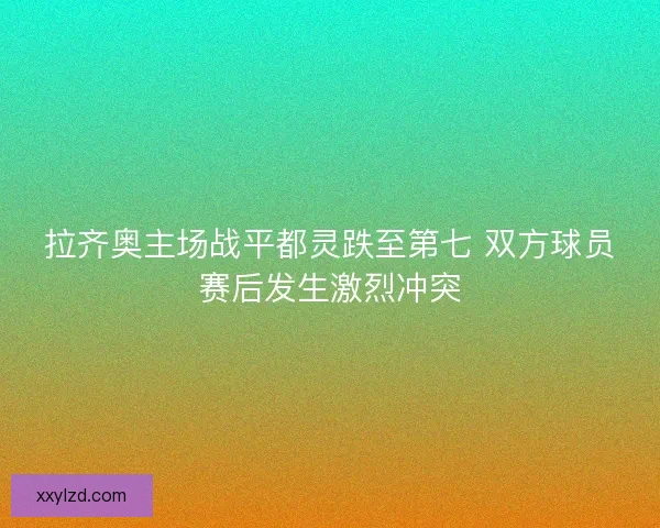 拉齐奥主场战平都灵跌至第七 双方球员赛后发生激烈冲突 拉齐奥主场战平都灵跌至第七 双方球员赛后发生激烈冲突