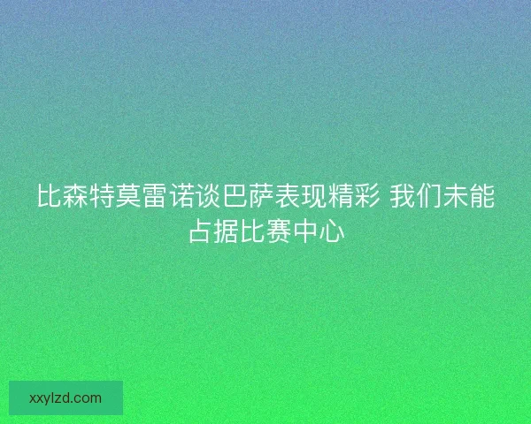 比森特莫雷诺谈巴萨表现精彩 我们未能占据比赛中心 比森特莫雷诺谈巴萨表现精彩 我们未能占据比赛中心