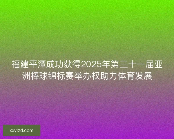 福建平潭成功获得2025年第三十一届亚洲棒球锦标赛举办权助力体育发展 福建平潭成功获得2025年第三十一届亚洲棒球锦标赛举办权助力体育发展