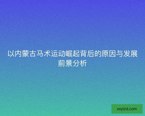 以内蒙古马术运动崛起背后的原因与发展前景分析