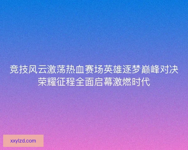 竞技风云激荡热血赛场英雄逐梦巅峰对决荣耀征程全面启幕激燃时代