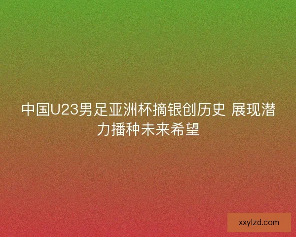 中国U23男足亚洲杯摘银创历史 展现潜力播种未来希望 中国U23男足亚洲杯摘银创历史 展现潜力播种未来希望