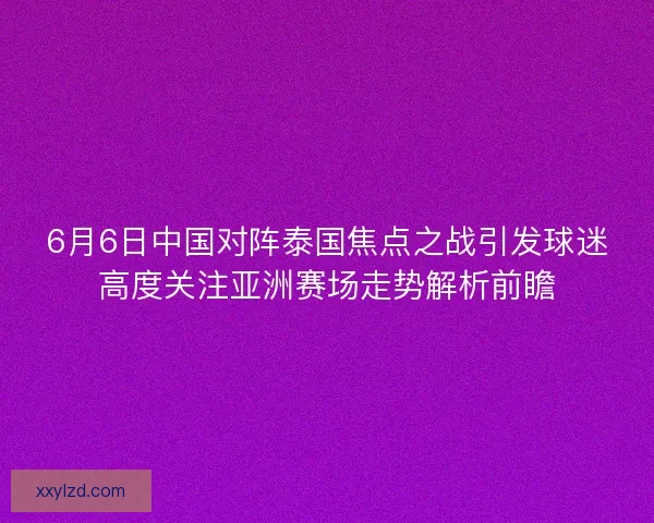 6月6日中国对阵泰国焦点之战引发球迷高度关注亚洲赛场走势解析前瞻 6月6日中国对阵泰国焦点之战引发球迷高度关注亚洲赛场走势解析前瞻