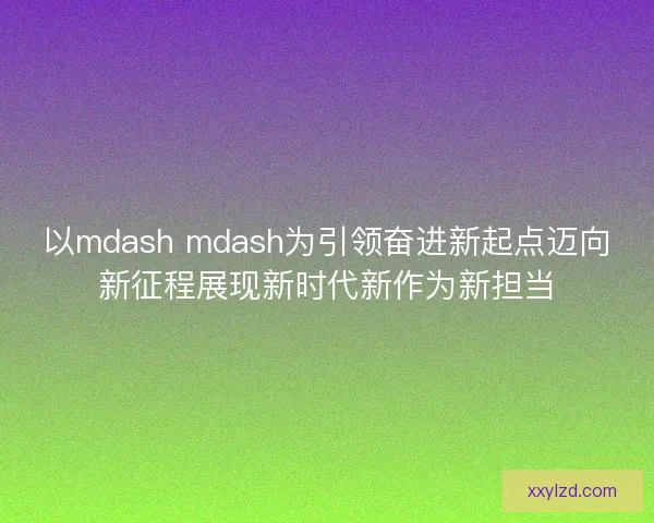 以mdash mdash为引领奋进新起点迈向新征程展现新时代新作为新担当