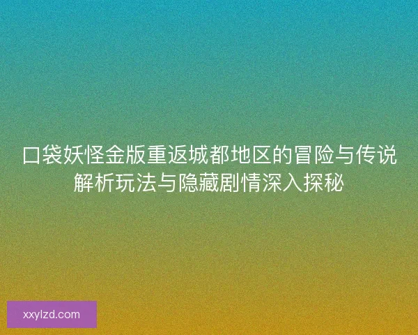 口袋妖怪金版重返城都地区的冒险与传说解析玩法与隐藏剧情深入探秘 口袋妖怪金版重返城都地区的冒险与传说解析玩法与隐藏剧情深入探秘