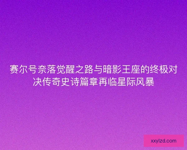 赛尔号奈落觉醒之路与暗影王座的终极对决传奇史诗篇章再临星际风暴 赛尔号奈落觉醒之路与暗影王座的终极对决传奇史诗篇章再临星际风暴