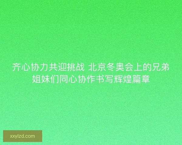 齐心协力共迎挑战 北京冬奥会上的兄弟姐妹们同心协作书写辉煌篇章 齐心协力共迎挑战 北京冬奥会上的兄弟姐妹们同心协作书写辉煌篇章