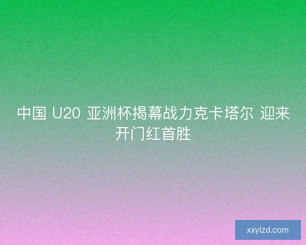 中国 U20 亚洲杯揭幕战力克卡塔尔 迎来开门红首胜 中国 U20 亚洲杯揭幕战力克卡塔尔 迎来开门红首胜