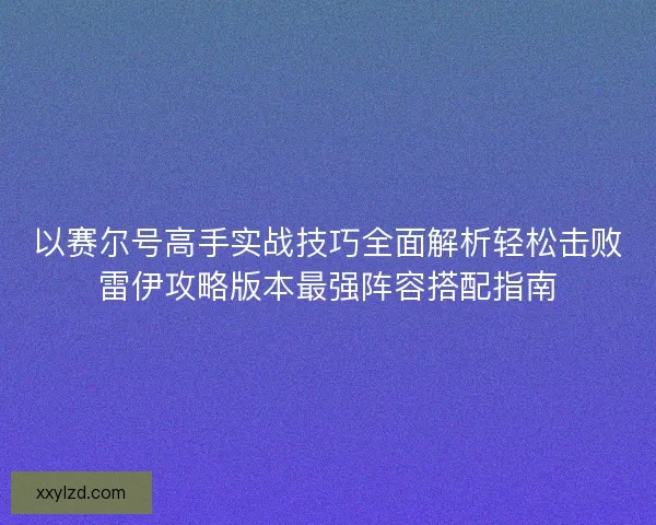 以赛尔号高手实战技巧全面解析轻松击败雷伊攻略版本最强阵容搭配指南 以赛尔号高手实战技巧全面解析轻松击败雷伊攻略版本最强阵容搭配指南