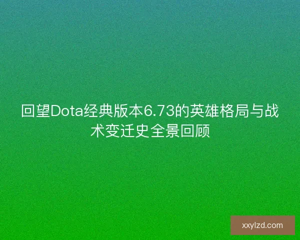 回望Dota经典版本6.73的英雄格局与战术变迁史全景回顾 回望Dota经典版本6.73的英雄格局与战术变迁史全景回顾