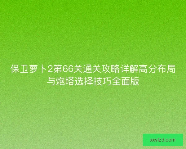 保卫萝卜2第66关通关攻略详解高分布局与炮塔选择技巧全面版 保卫萝卜2第66关通关攻略详解高分布局与炮塔选择技巧全面版