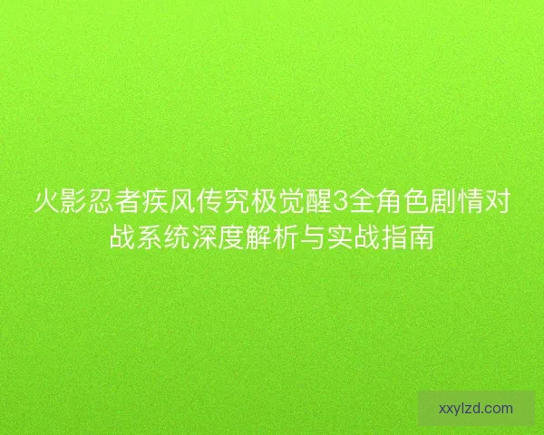 火影忍者疾风传究极觉醒3全角色剧情对战系统深度解析与实战指南